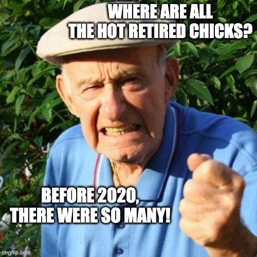angry old man | WHERE ARE ALL THE HOT RETIRED CHICKS? BEFORE 2020, THERE WERE SO MANY! | image tagged in angry old man | made w/ Imgflip meme maker
