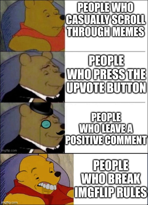 Good, Better, Best, wut | PEOPLE WHO CASUALLY SCROLL THROUGH MEMES; PEOPLE WHO PRESS THE UPVOTE BUTTON; PEOPLE WHO LEAVE A POSITIVE COMMENT; PEOPLE WHO BREAK IMGFLIP RULES | image tagged in good better best wut | made w/ Imgflip meme maker