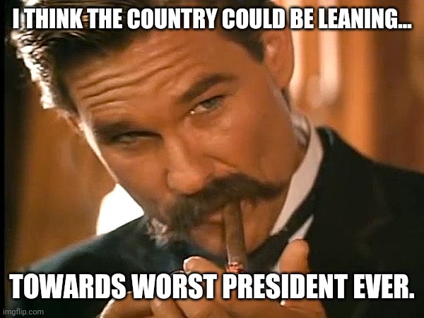 Wyatt earp look | I THINK THE COUNTRY COULD BE LEANING... TOWARDS WORST PRESIDENT EVER. | image tagged in wyatt earp look | made w/ Imgflip meme maker