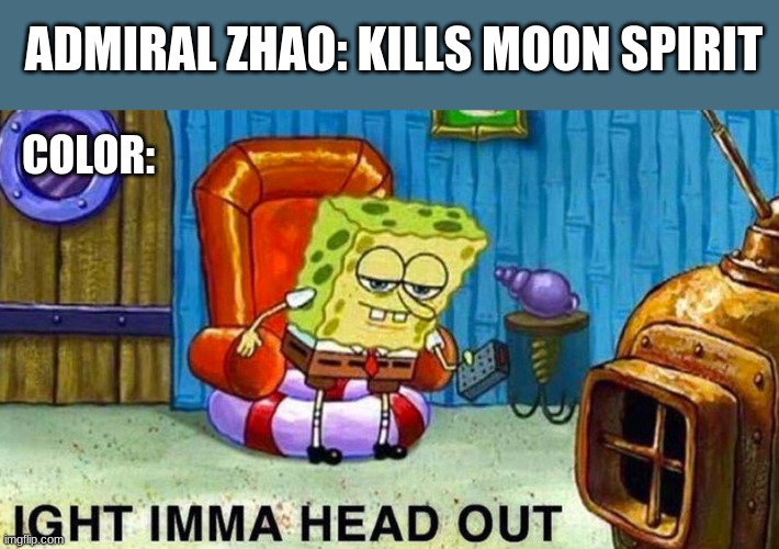 ATLA Memes be like- | ADMIRAL ZHAO: KILLS MOON SPIRIT; COLOR: | image tagged in aight ima head out | made w/ Imgflip meme maker