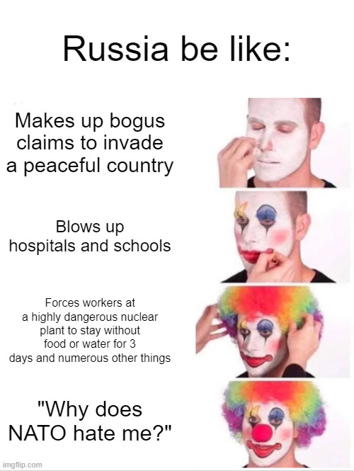 Russia: | Russia be like:; Makes up bogus claims to invade a peaceful country; Blows up hospitals and schools; Forces workers at a highly dangerous nuclear plant to stay without food or water for 3 days and numerous other things; "Why does NATO hate me?" | image tagged in memes,clown applying makeup,russia | made w/ Imgflip meme maker