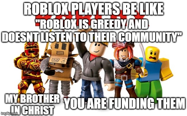 ROBLOX PLAYERS BE LIKE; "ROBLOX IS GREEDY AND DOESNT LISTEN TO THEIR COMMUNITY"; YOU ARE FUNDING THEM; MY BROTHER IN CHRIST | made w/ Imgflip meme maker