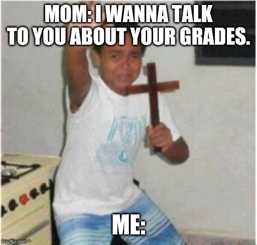 Begone Satan | MOM: I WANNA TALK TO YOU ABOUT YOUR GRADES. ME: | image tagged in begone satan | made w/ Imgflip meme maker