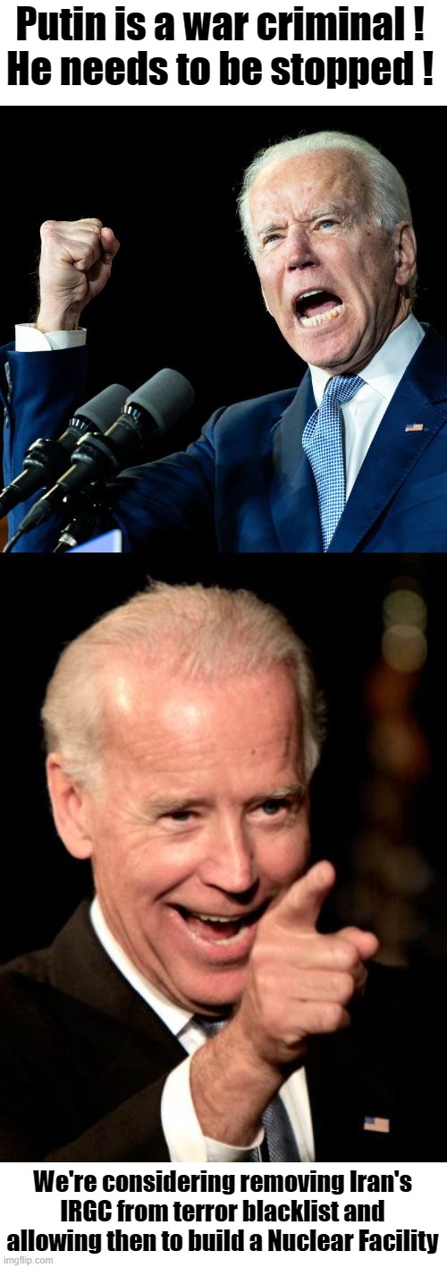 The 2 Faces of Joe | Putin is a war criminal !
He needs to be stopped ! We're considering removing Iran's IRGC from terror blacklist and allowing then to build a Nuclear Facility | image tagged in biden,iran,putin,irgc | made w/ Imgflip meme maker