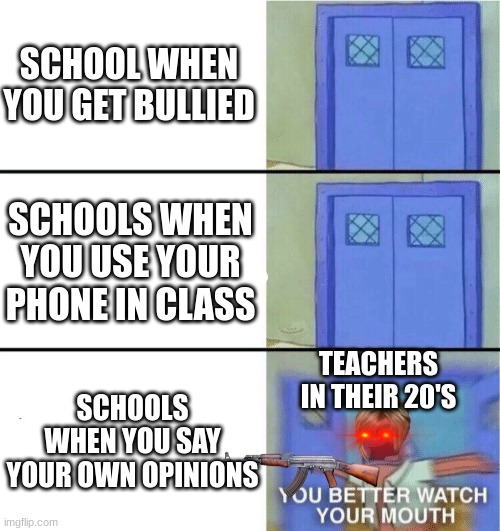 Schools are just like..... | SCHOOL WHEN YOU GET BULLIED; SCHOOLS WHEN YOU USE YOUR PHONE IN CLASS; TEACHERS IN THEIR 20'S; SCHOOLS WHEN YOU SAY YOUR OWN OPINIONS | image tagged in funny | made w/ Imgflip meme maker