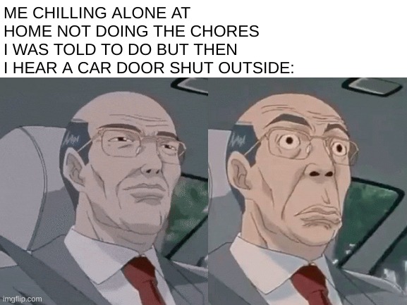 R.I.P. | ME CHILLING ALONE AT HOME NOT DOING THE CHORES I WAS TOLD TO DO BUT THEN I HEAR A CAR DOOR SHUT OUTSIDE: | image tagged in anime guy in car,relatable | made w/ Imgflip meme maker