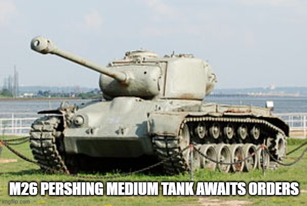 M26 PERSHING MEDIUM TANK AWAITS ORDERS | made w/ Imgflip meme maker