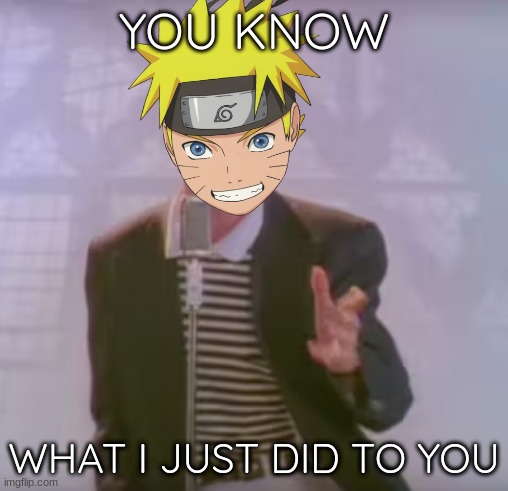 YOU KNOW; WHAT I JUST DID TO YOU | image tagged in rickrolled,naruto | made w/ Imgflip meme maker