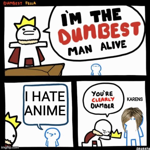 I'm the dumbest man alive | I HATE ANIME; KARENS | image tagged in i'm the dumbest man alive | made w/ Imgflip meme maker