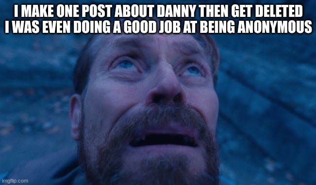 yes that anonymousshitposter mf was me | I MAKE ONE POST ABOUT DANNY THEN GET DELETED
I WAS EVEN DOING A GOOD JOB AT BEING ANONYMOUS | image tagged in willem dafoe | made w/ Imgflip meme maker