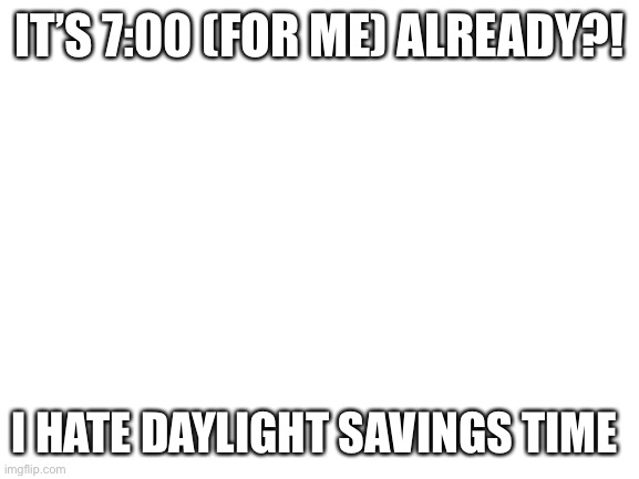 Dangggggg I lost track of time | IT’S 7:00 (FOR ME) ALREADY?! I HATE DAYLIGHT SAVINGS TIME | image tagged in blank white template | made w/ Imgflip meme maker