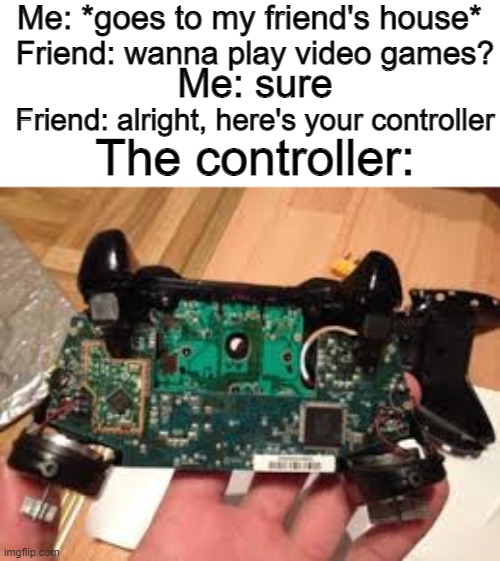 gaming at your friend's house be like | Me: *goes to my friend's house*; Friend: wanna play video games? Me: sure; Friend: alright, here's your controller; The controller: | image tagged in friends,xbox one,broken controller | made w/ Imgflip meme maker