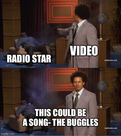 Great song | VIDEO; RADIO STAR; THIS COULD BE A SONG- THE BUGGLES | image tagged in memes,who killed hannibal | made w/ Imgflip meme maker