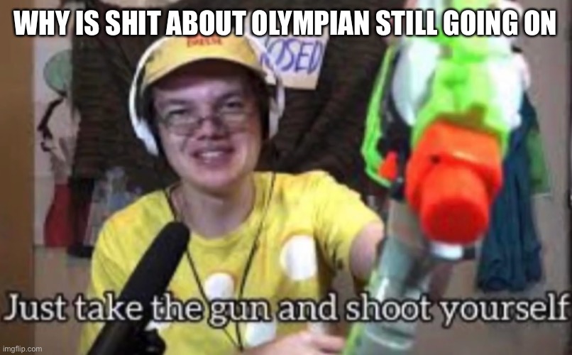 Just take the guns and shoot yourself | WHY IS SHIT ABOUT OLYMPIAN STILL GOING ON | image tagged in just take the guns and shoot yourself | made w/ Imgflip meme maker