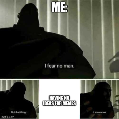 any memer can relate | ME:; HAVING NO IDEAS FOR MEMES | image tagged in i fear no man,memes,relatable | made w/ Imgflip meme maker