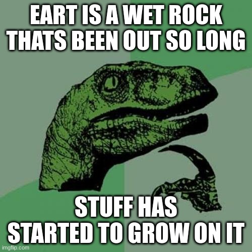 Philosoraptor Meme | EART IS A WET ROCK THATS BEEN OUT SO LONG; STUFF HAS STARTED TO GROW ON IT | image tagged in memes,philosoraptor | made w/ Imgflip meme maker
