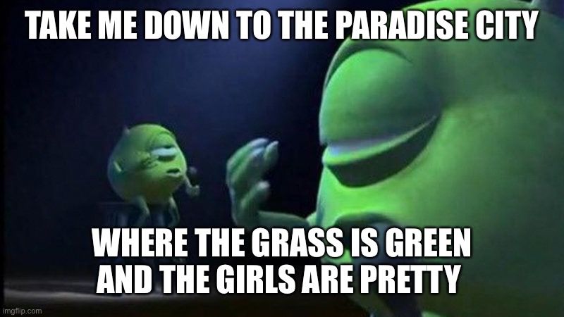 ASS | TAKE ME DOWN TO THE PARADISE CITY; WHERE THE GRASS IS GREEN AND THE GIRLS ARE PRETTY | image tagged in mike wazowski singing | made w/ Imgflip meme maker