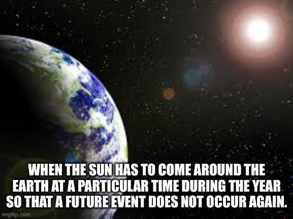 And she|he tells the teacher “It’s Not Mechanical.” | WHEN THE SUN HAS TO COME AROUND THE EARTH AT A PARTICULAR TIME DURING THE YEAR SO THAT A FUTURE EVENT DOES NOT OCCUR AGAIN. | image tagged in engineering | made w/ Imgflip meme maker