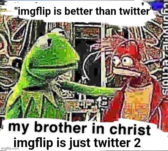 My brother in Christ | "imgflip is better than twitter"; imgflip is just twitter 2 | image tagged in my brother in christ | made w/ Imgflip meme maker