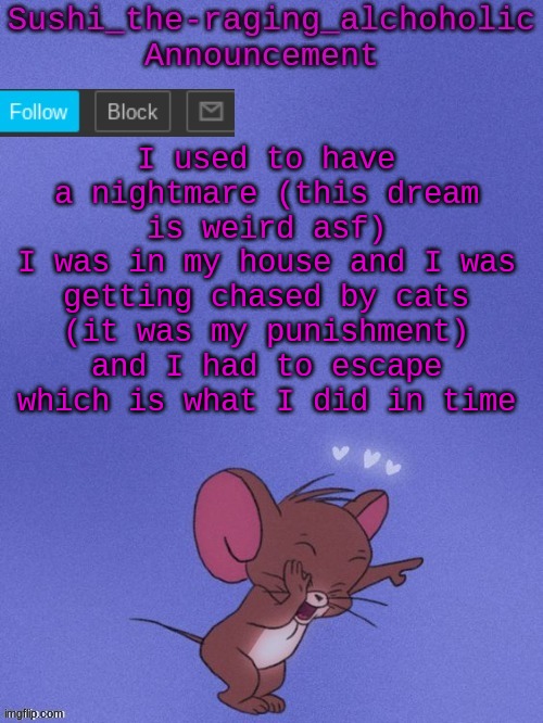 it sure was a "nightmare" | I used to have a nightmare (this dream is weird asf)
I was in my house and I was getting chased by cats (it was my punishment) and I had to escape which is what I did in time | image tagged in sushi_the-raging_alchoholic announcement | made w/ Imgflip meme maker
