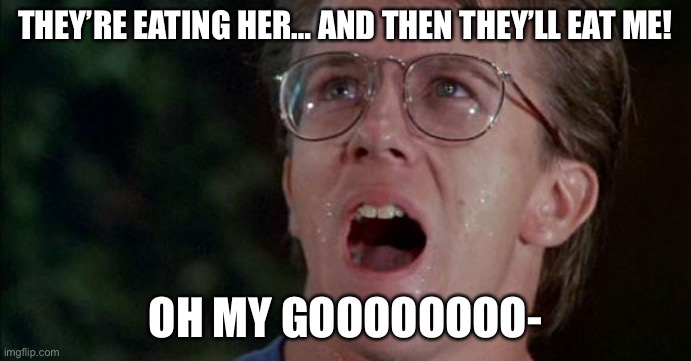 Troll 2 Oh My God! | THEY’RE EATING HER… AND THEN THEY’LL EAT ME! OH MY GOOOOOOOO- | image tagged in troll 2 oh my god | made w/ Imgflip meme maker