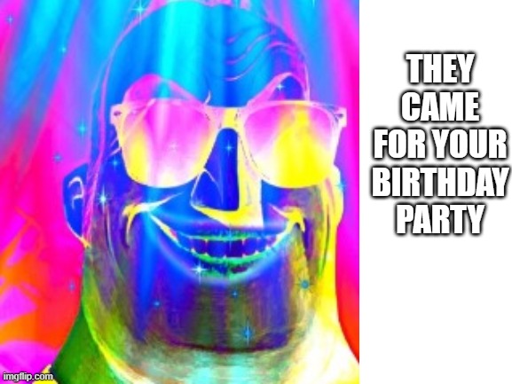 THEY CAME FOR YOUR BIRTHDAY PARTY | made w/ Imgflip meme maker