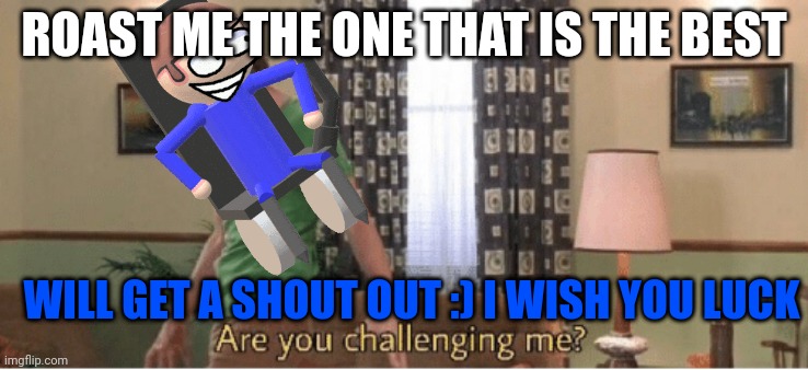 >:) TRY M3 ẞÏSH | ROAST ME THE ONE THAT IS THE BEST; WILL GET A SHOUT OUT :) I WISH YOU LUCK | image tagged in are you challenging me | made w/ Imgflip meme maker