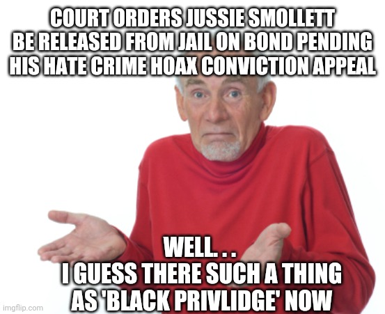 You Guessed It | COURT ORDERS JUSSIE SMOLLETT BE RELEASED FROM JAIL ON BOND PENDING HIS HATE CRIME HOAX CONVICTION APPEAL; WELL. . . 
I GUESS THERE SUCH A THING AS 'BLACK PRIVLIDGE' NOW | image tagged in guess i'll die,jussie smollett,liberals,democrats,blm,obama | made w/ Imgflip meme maker