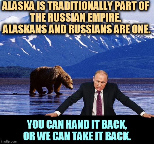 ALASKA IS TRADITIONALLY PART OF 
THE RUSSIAN EMPIRE. 
ALASKANS AND RUSSIANS ARE ONE. YOU CAN HAND IT BACK, OR WE CAN TAKE IT BACK. | image tagged in putin,russian,empire,fantasy,alaska | made w/ Imgflip meme maker