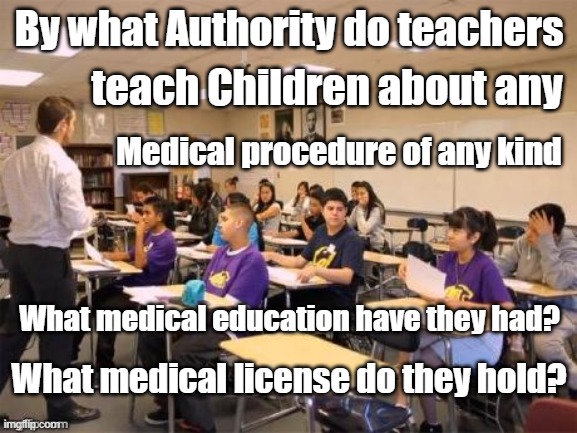class room | By what Authority do teachers; teach Children about any; Medical procedure of any kind; What medical education have they had? What medical license do they hold? | image tagged in class room | made w/ Imgflip meme maker