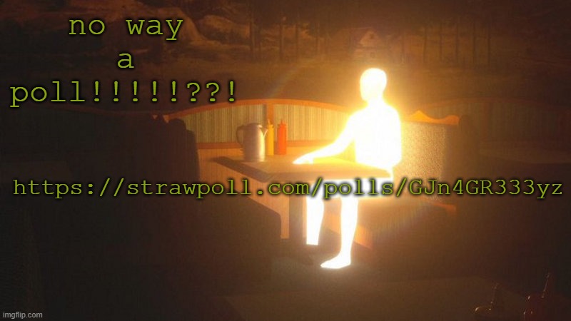 https://strawpoll.com/polls/GJn4GR333yz | no way a poll!!!!!??! https://strawpoll.com/polls/GJn4GR333yz | image tagged in glowing guy | made w/ Imgflip meme maker