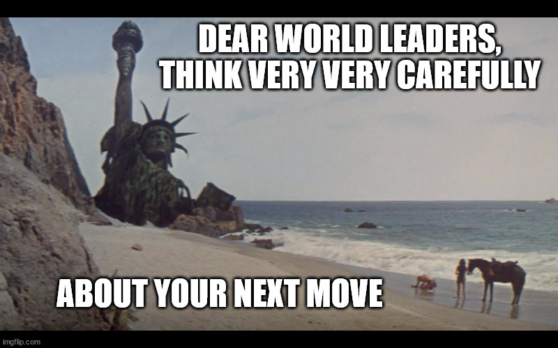  DEAR WORLD LEADERS, THINK VERY VERY CAREFULLY; ABOUT YOUR NEXT MOVE | made w/ Imgflip meme maker