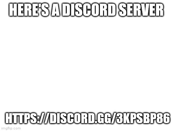 Join or don't I don't really care | HERE'S A DISCORD SERVER; HTTPS://DISCORD.GG/3KPSBP86 | image tagged in blank white template | made w/ Imgflip meme maker