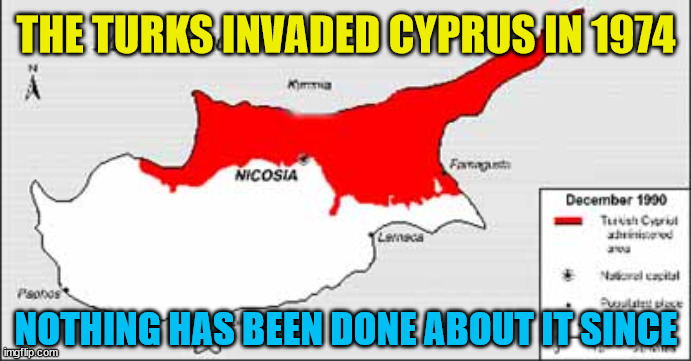 THE TURKS INVADED CYPRUS IN 1974; NOTHING HAS BEEN DONE ABOUT IT SINCE | made w/ Imgflip meme maker