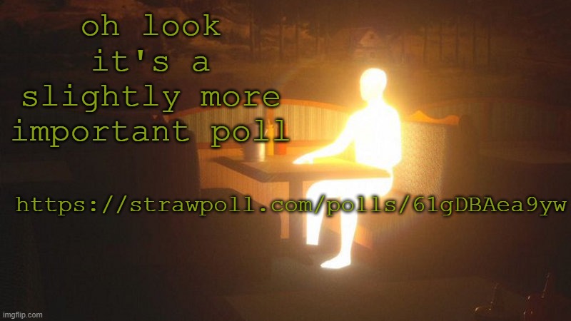 https://strawpoll.com/polls/61gDBAea9yw | oh look it's a slightly more important poll; https://strawpoll.com/polls/61gDBAea9yw | image tagged in glowing guy | made w/ Imgflip meme maker