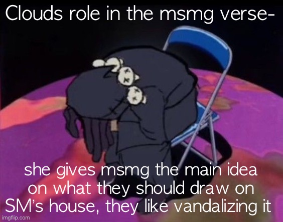 every msmg user is a thought a state or mind and is a personality in the msmg verse | Clouds role in the msmg verse-; she gives msmg the main idea on what they should draw on SM’s house, they like vandalizing it | image tagged in nigga died lmao | made w/ Imgflip meme maker