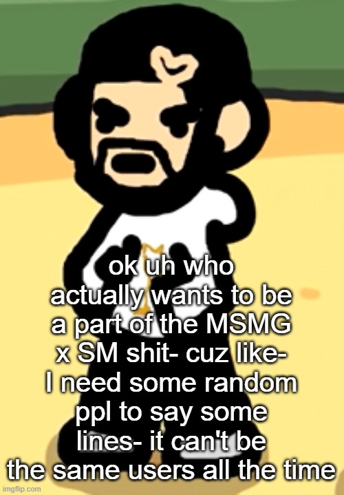 rn I need like 5 | ok uh who actually wants to be a part of the MSMG x SM shit- cuz like- I need some random ppl to say some lines- it can't be the same users all the time | image tagged in angy drizzy | made w/ Imgflip meme maker