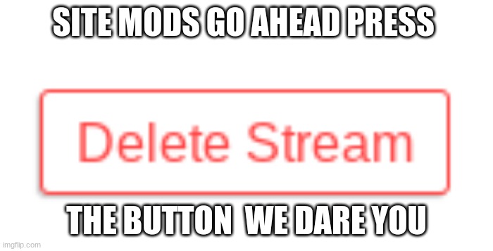 D-d-d-d- ugh nvm | SITE MODS GO AHEAD PRESS; THE BUTTON  WE DARE YOU | made w/ Imgflip meme maker
