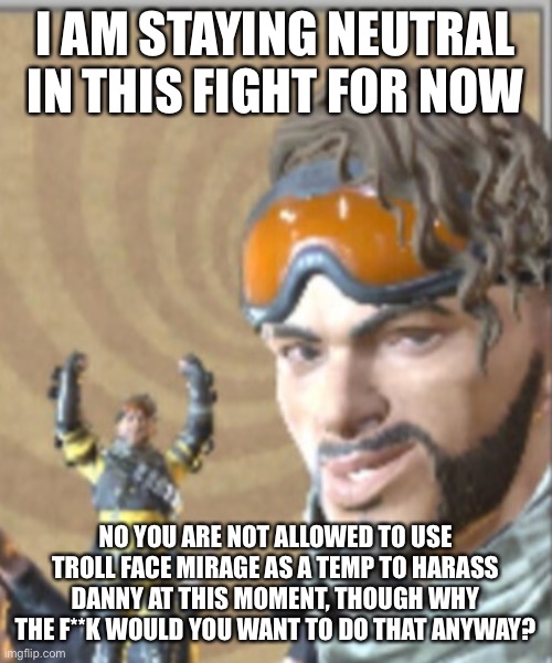 I AM STAYING NEUTRAL IN THIS FIGHT FOR NOW; NO YOU ARE NOT ALLOWED TO USE TROLL FACE MIRAGE AS A TEMP TO HARASS DANNY AT THIS MOMENT, THOUGH WHY THE F**K WOULD YOU WANT TO DO THAT ANYWAY? | made w/ Imgflip meme maker