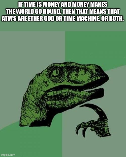 Philosoraptor | IF TIME IS MONEY AND MONEY MAKES THE WORLD GO ROUND. THEN THAT MEANS THAT ATM'S ARE ETHER GOD OR TIME MACHINE. OR BOTH. | image tagged in memes,philosoraptor,help | made w/ Imgflip meme maker