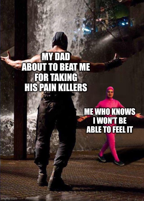 It's true |  MY DAD ABOUT TO BEAT ME FOR TAKING HIS PAIN KILLERS; ME WHO KNOWS I WON'T BE ABLE TO FEEL IT | image tagged in pink guy vs bane | made w/ Imgflip meme maker