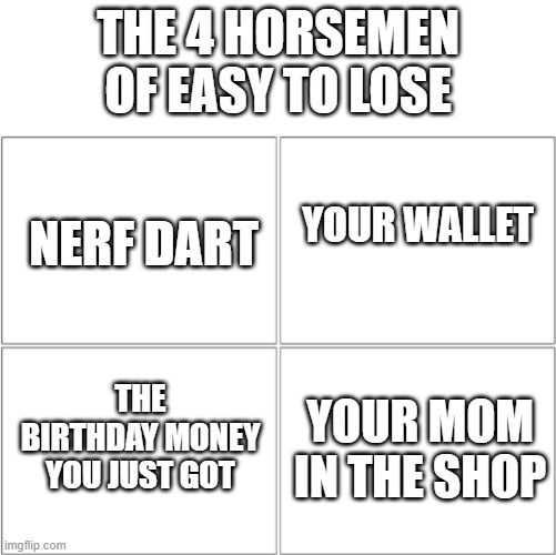The 4 horsemen of | THE 4 HORSEMEN OF EASY TO LOSE; NERF DART; YOUR WALLET; THE BIRTHDAY MONEY YOU JUST GOT; YOUR MOM IN THE SHOP | image tagged in the 4 horsemen of | made w/ Imgflip meme maker