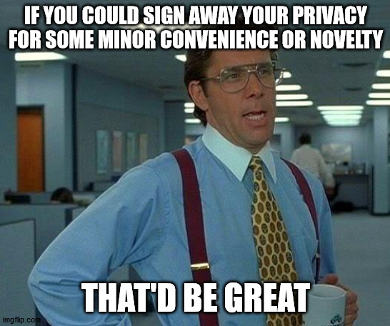 Every modern tech company | IF YOU COULD SIGN AWAY YOUR PRIVACY FOR SOME MINOR CONVENIENCE OR NOVELTY; THAT'D BE GREAT | image tagged in memes,that would be great | made w/ Imgflip meme maker