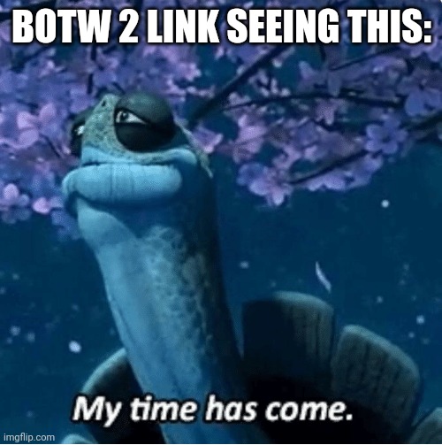 My Time Has Come | BOTW 2 LINK SEEING THIS: | image tagged in my time has come | made w/ Imgflip meme maker