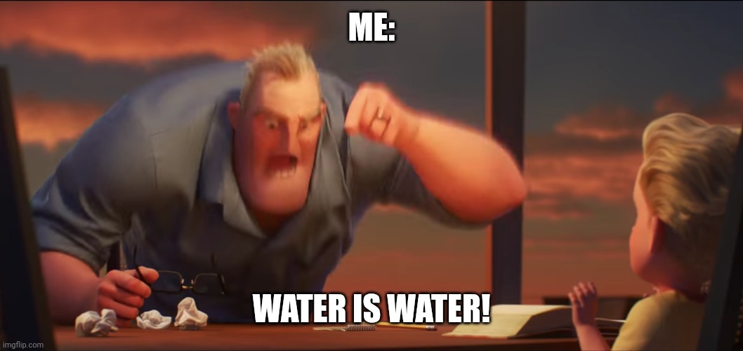 math is math | ME: WATER IS WATER! | image tagged in math is math | made w/ Imgflip meme maker