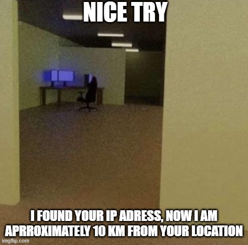 Be careful =) | NICE TRY; I FOUND YOUR IP ADRESS, NOW I AM APRROXIMATELY 10 KM FROM YOUR LOCATION | image tagged in backrooms ip meme | made w/ Imgflip meme maker
