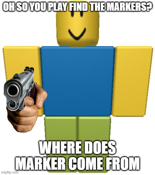 ROBLOX Noob | OH SO YOU PLAY FIND THE MARKERS? WHERE DOES MARKER COME FROM | image tagged in roblox | made w/ Imgflip meme maker