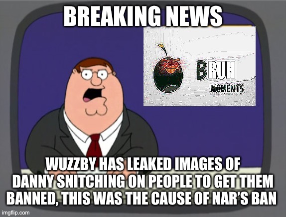 Link in comments | BREAKING NEWS; WUZZBY HAS LEAKED IMAGES OF DANNY SNITCHING ON PEOPLE TO GET THEM BANNED, THIS WAS THE CAUSE OF NAR’S BAN | image tagged in bru | made w/ Imgflip meme maker