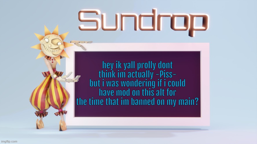 Sundrops temp | hey ik yall prolly dont think im actually -Piss- but i was wondering if i could have mod on this alt for the time that im banned on my main? | image tagged in sundrops temp | made w/ Imgflip meme maker