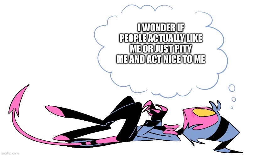 My thoughts | I WONDER IF PEOPLE ACTUALLY LIKE ME OR JUST PITY ME AND ACT NICE TO ME | image tagged in helluva boss | made w/ Imgflip meme maker